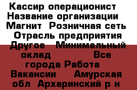 Кассир-операционист › Название организации ­ Магнит, Розничная сеть › Отрасль предприятия ­ Другое › Минимальный оклад ­ 25 000 - Все города Работа » Вакансии   . Амурская обл.,Архаринский р-н